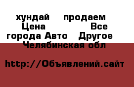 хундай 78 продаем › Цена ­ 650 000 - Все города Авто » Другое   . Челябинская обл.